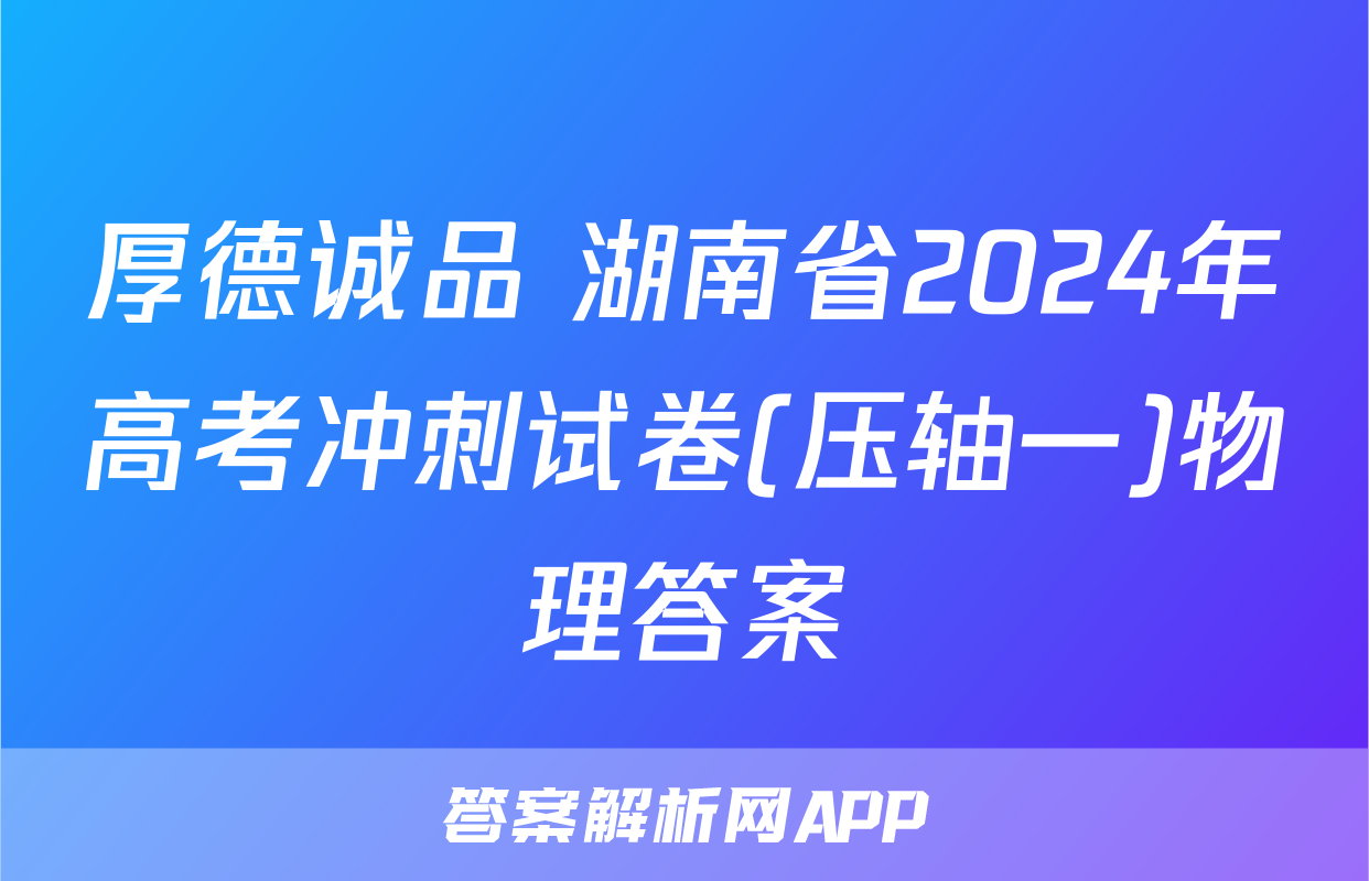 厚德诚品 湖南省2024年高考冲刺试卷(压轴一)物理答案