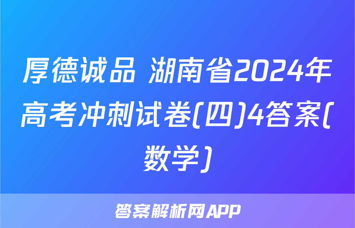 厚德诚品 湖南省2024年高考冲刺试卷(四)4答案(数学)
