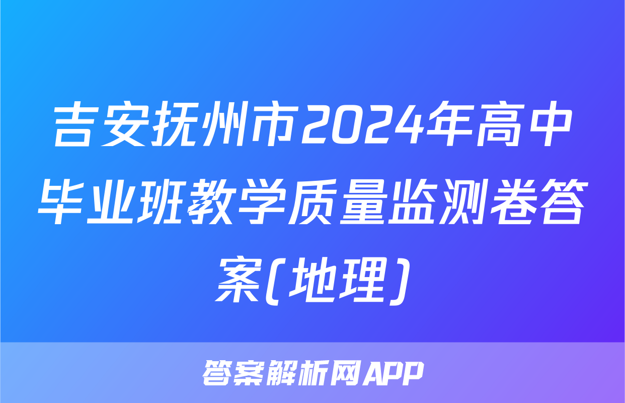 吉安抚州市2024年高中毕业班教学质量监测卷答案(地理)