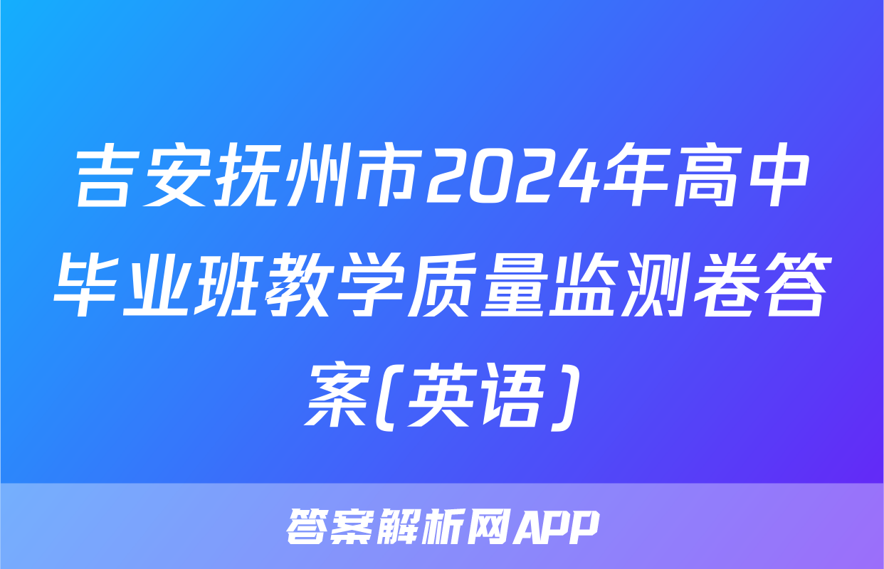 吉安抚州市2024年高中毕业班教学质量监测卷答案(英语)