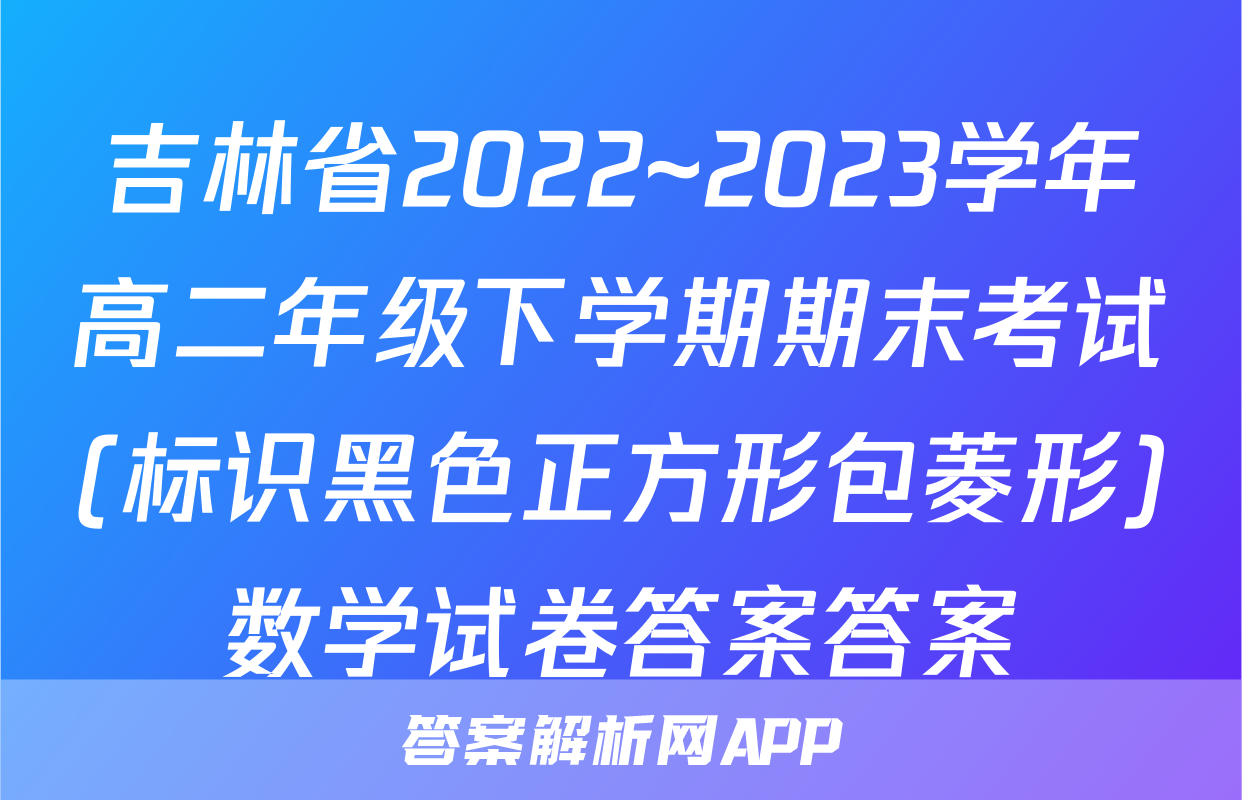 吉林省2022~2023学年高二年级下学期期末考试(标识黑色正方形包菱形)数学试卷答案答案