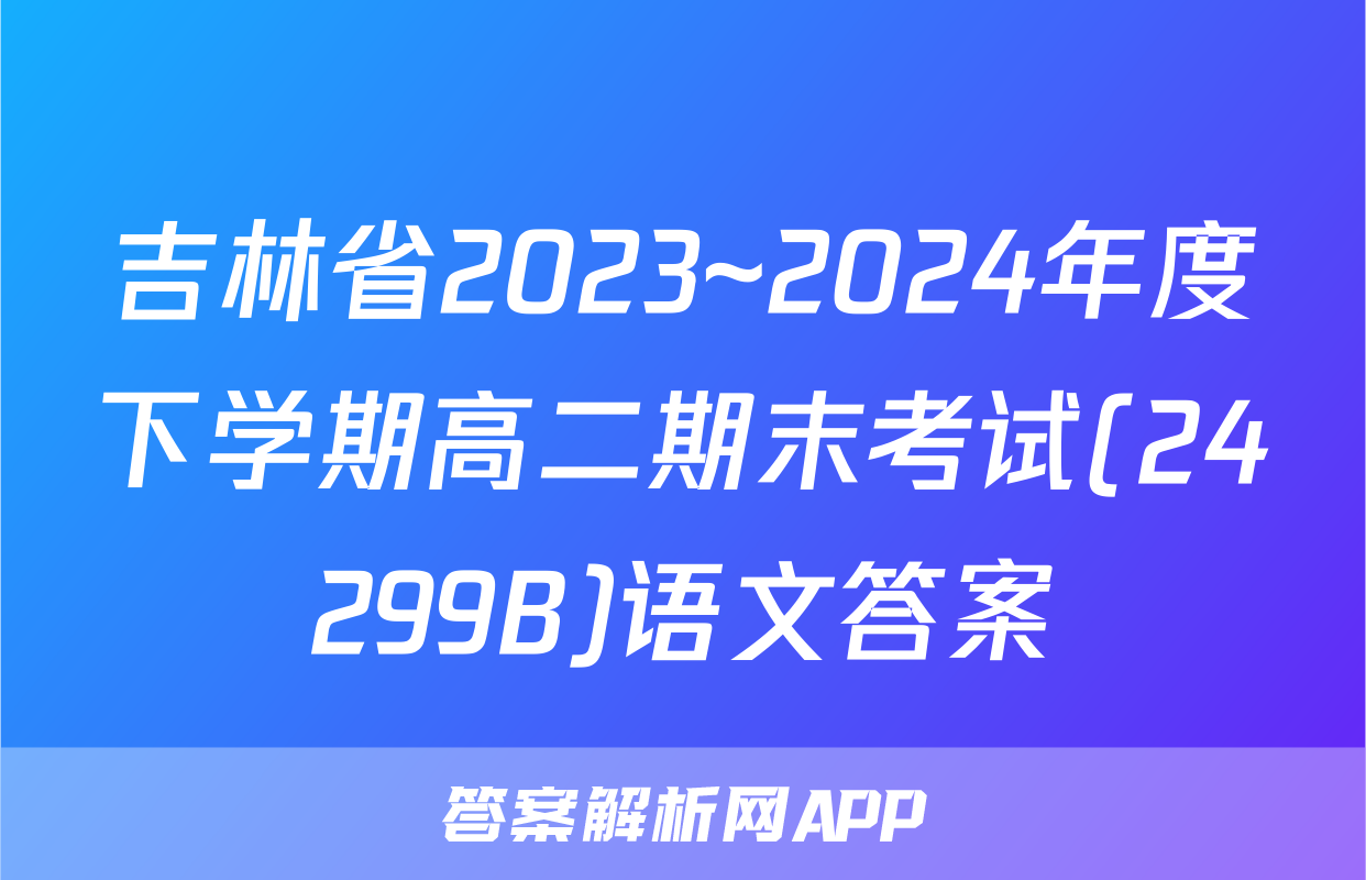 吉林省2023~2024年度下学期高二期末考试(24299B)语文答案