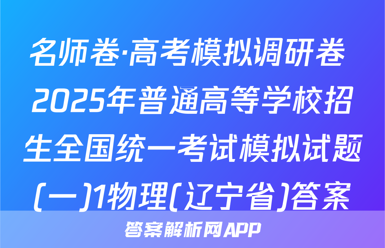 名师卷·高考模拟调研卷 2025年普通高等学校招生全国统一考试模拟试题(一)1物理(辽宁省)答案