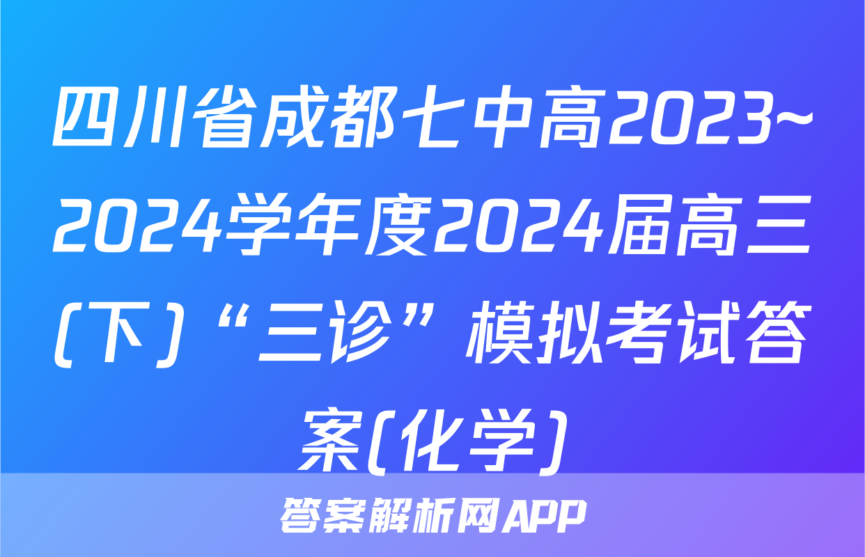 四川省成都七中高2023~2024学年度2024届高三(下)“三诊”模拟考试答案(化学)