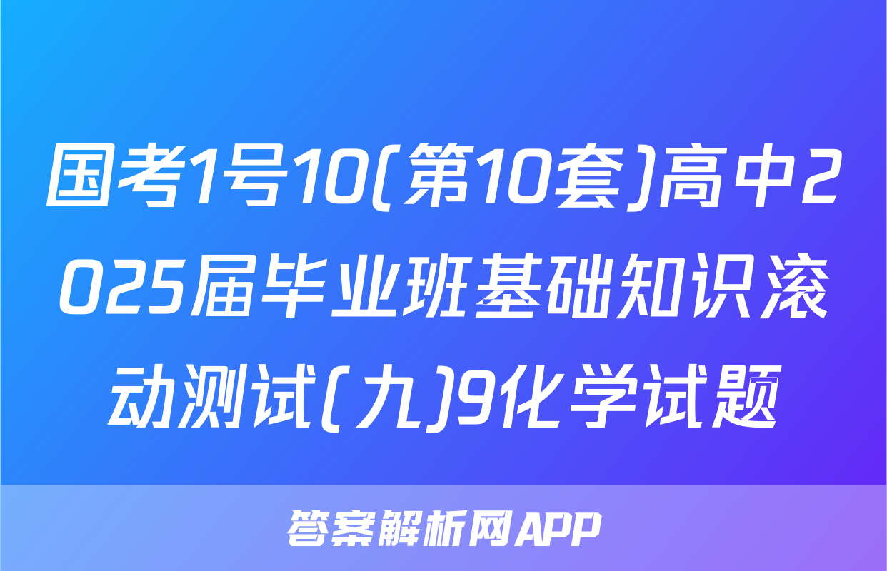 国考1号10(第10套)高中2025届毕业班基础知识滚动测试(九)9化学试题