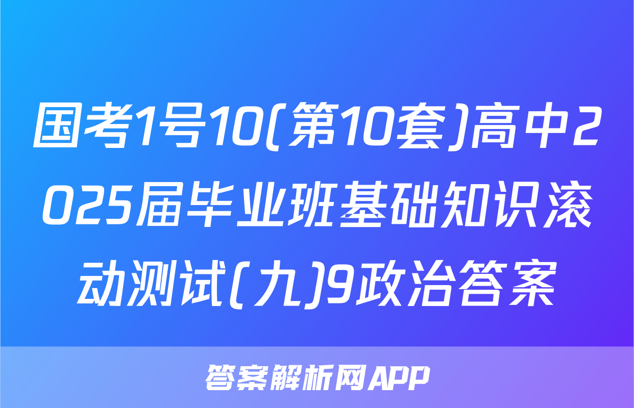 国考1号10(第10套)高中2025届毕业班基础知识滚动测试(九)9政治答案