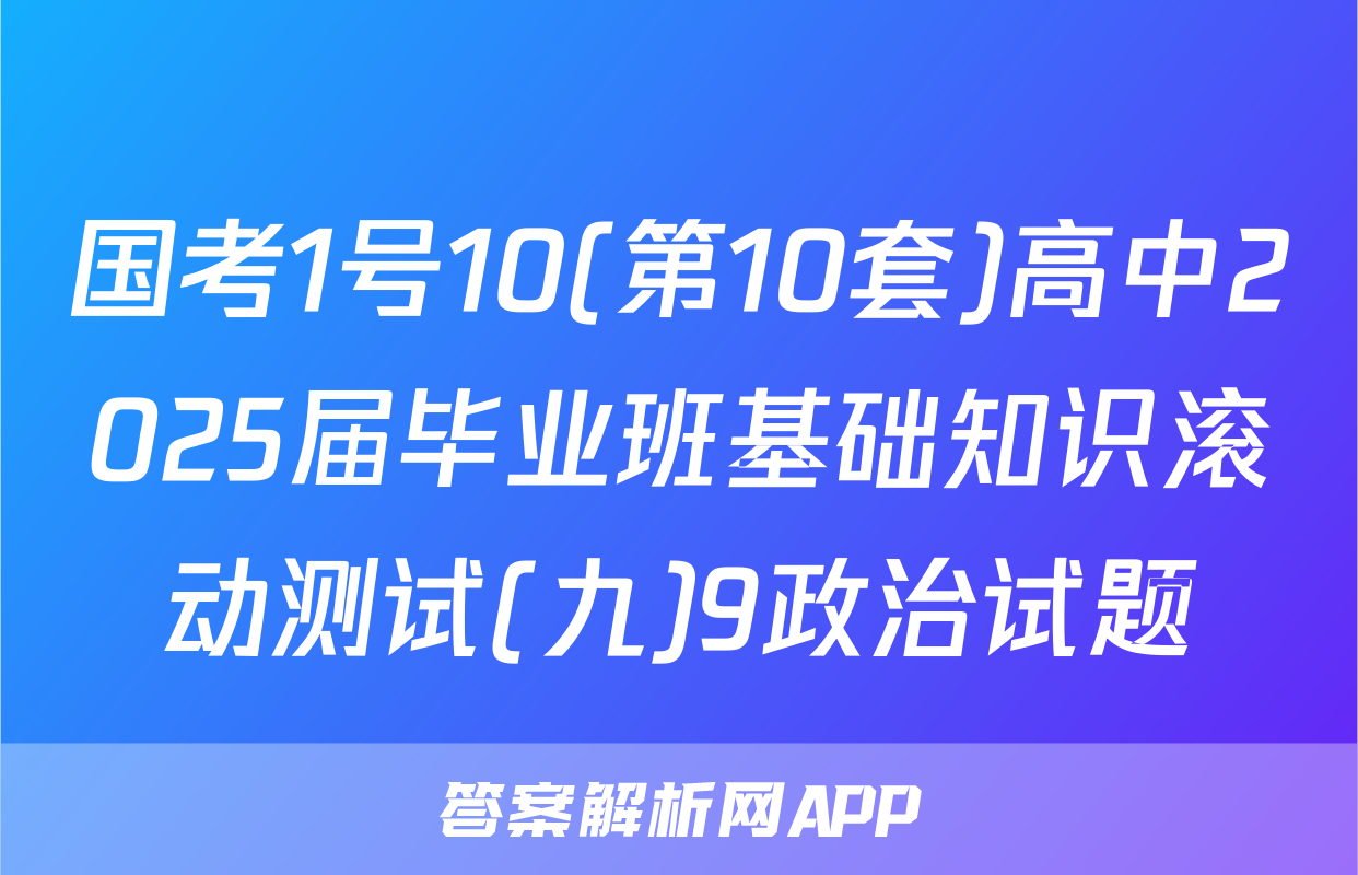 国考1号10(第10套)高中2025届毕业班基础知识滚动测试(九)9政治试题