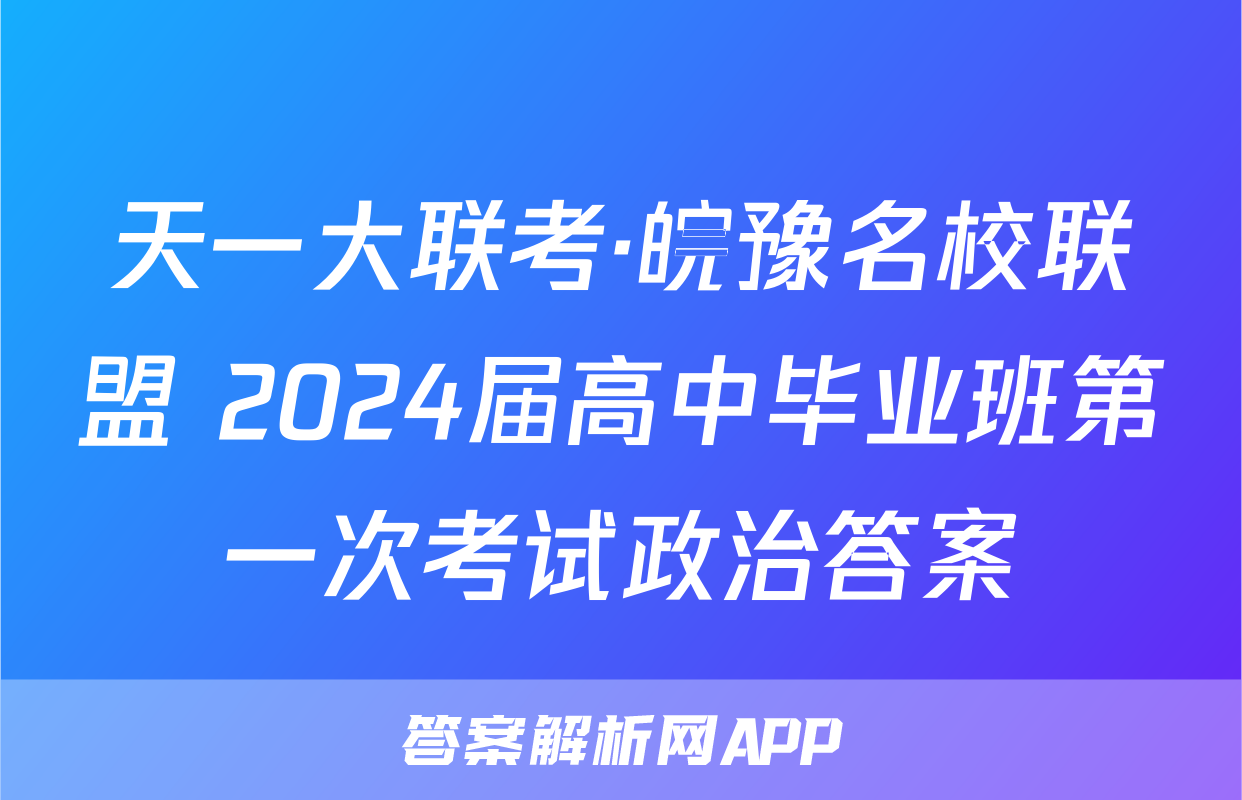 天一大联考·皖豫名校联盟 2024届高中毕业班第一次考试政治答案
