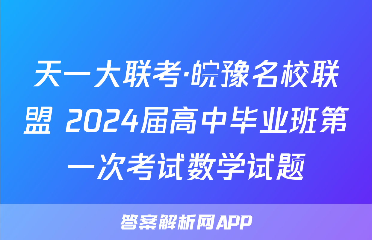 天一大联考·皖豫名校联盟 2024届高中毕业班第一次考试数学试题