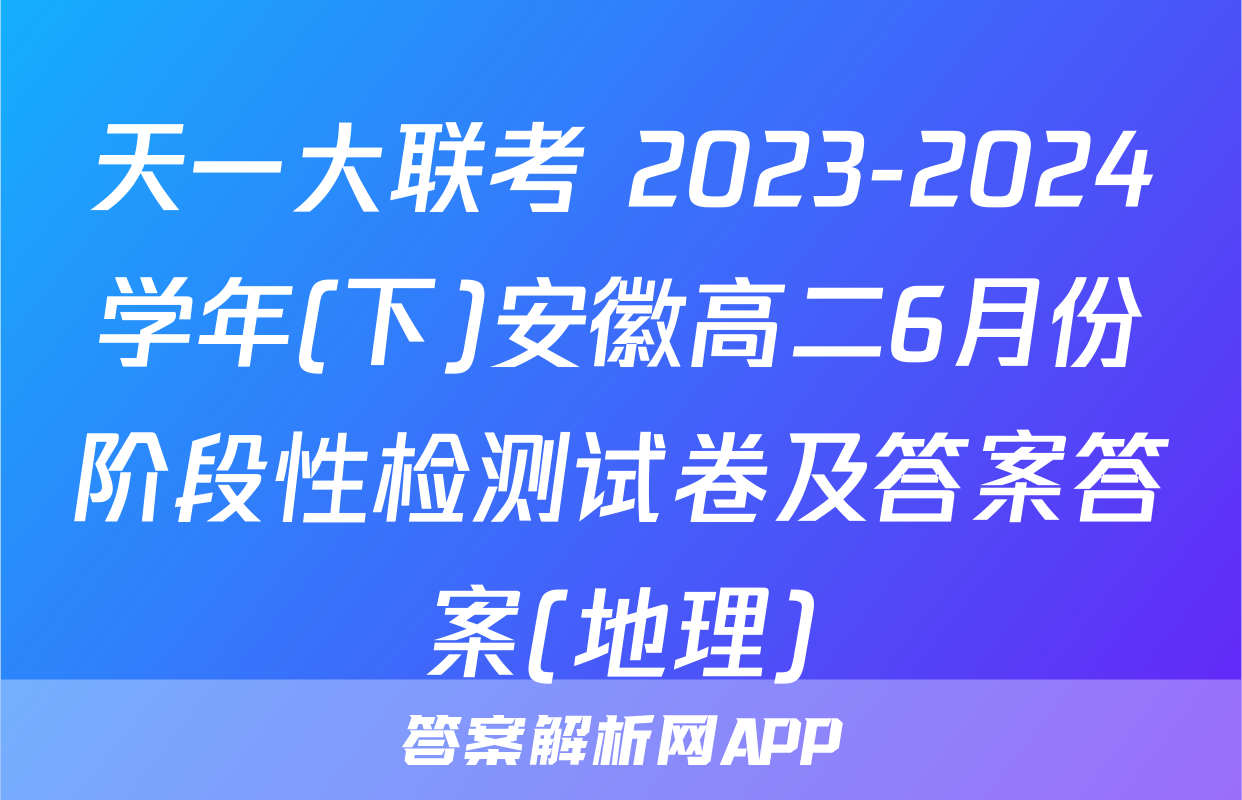 天一大联考 2023-2024学年(下)安徽高二6月份阶段性检测试卷及答案答案(地理)