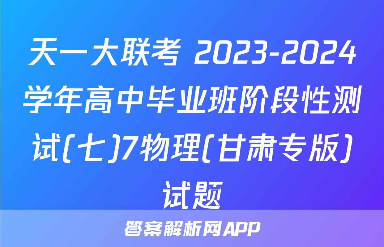 天一大联考 2023-2024学年高中毕业班阶段性测试(七)7物理(甘肃专版)试题