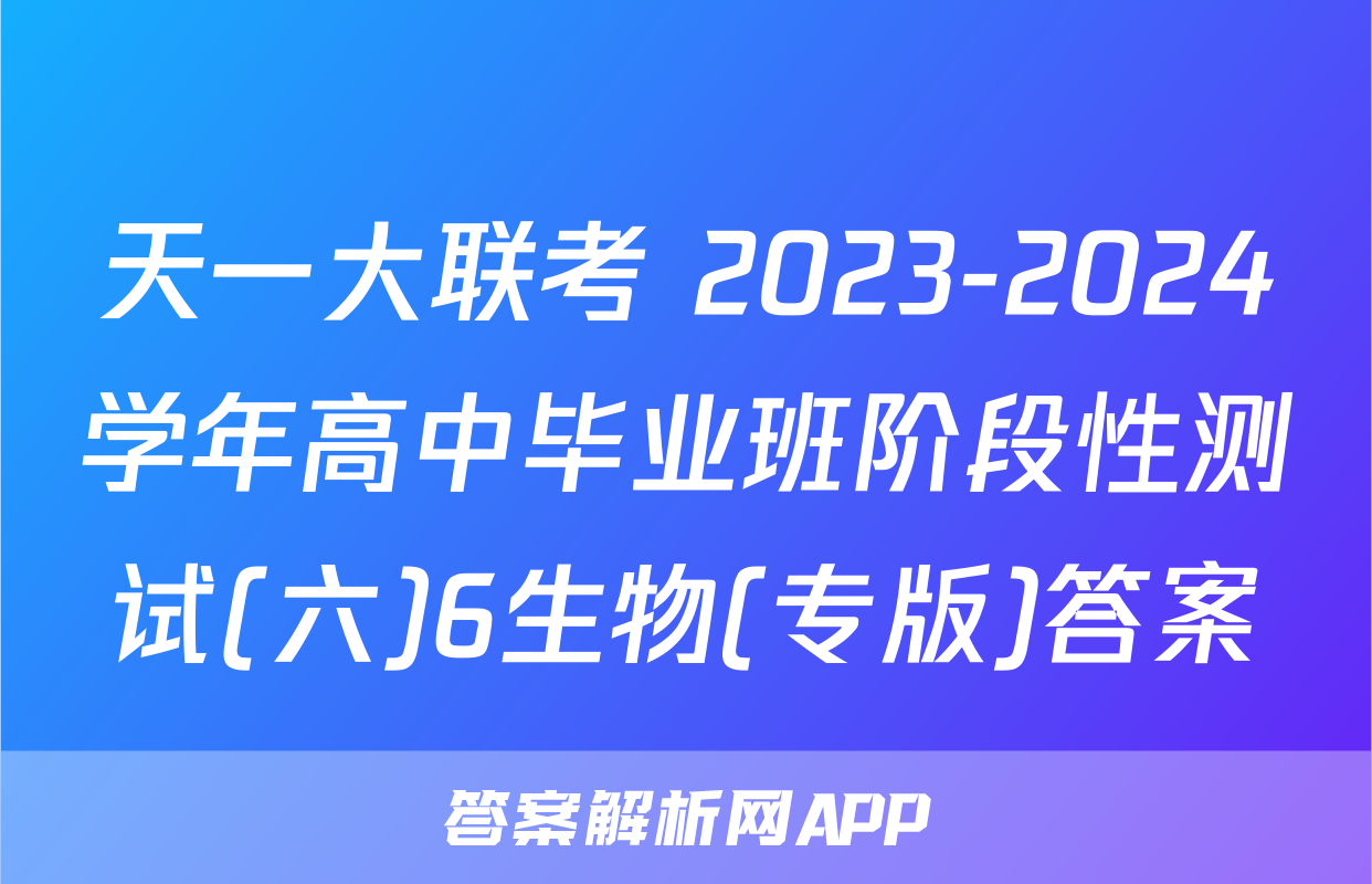 天一大联考 2023-2024学年高中毕业班阶段性测试(六)6生物(专版)答案
