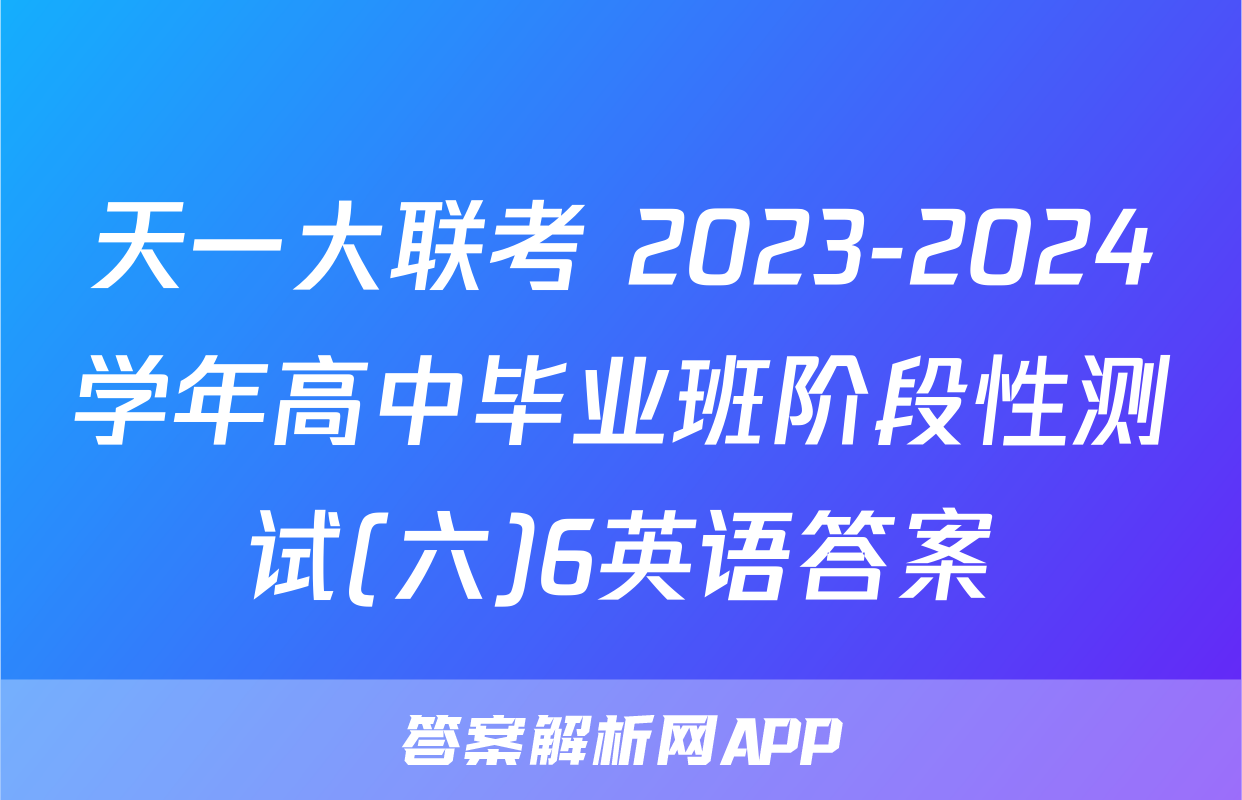 天一大联考 2023-2024学年高中毕业班阶段性测试(六)6英语答案