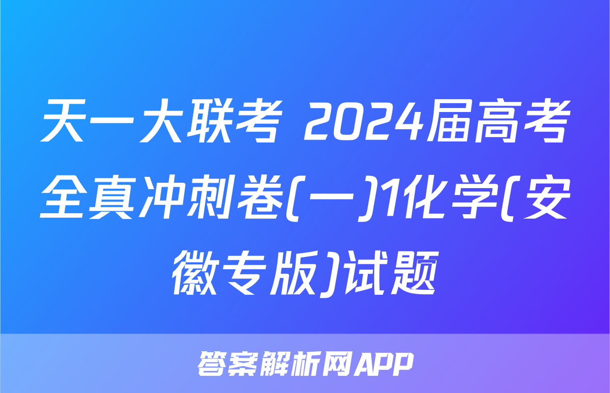 天一大联考 2024届高考全真冲刺卷(一)1化学(安徽专版)试题