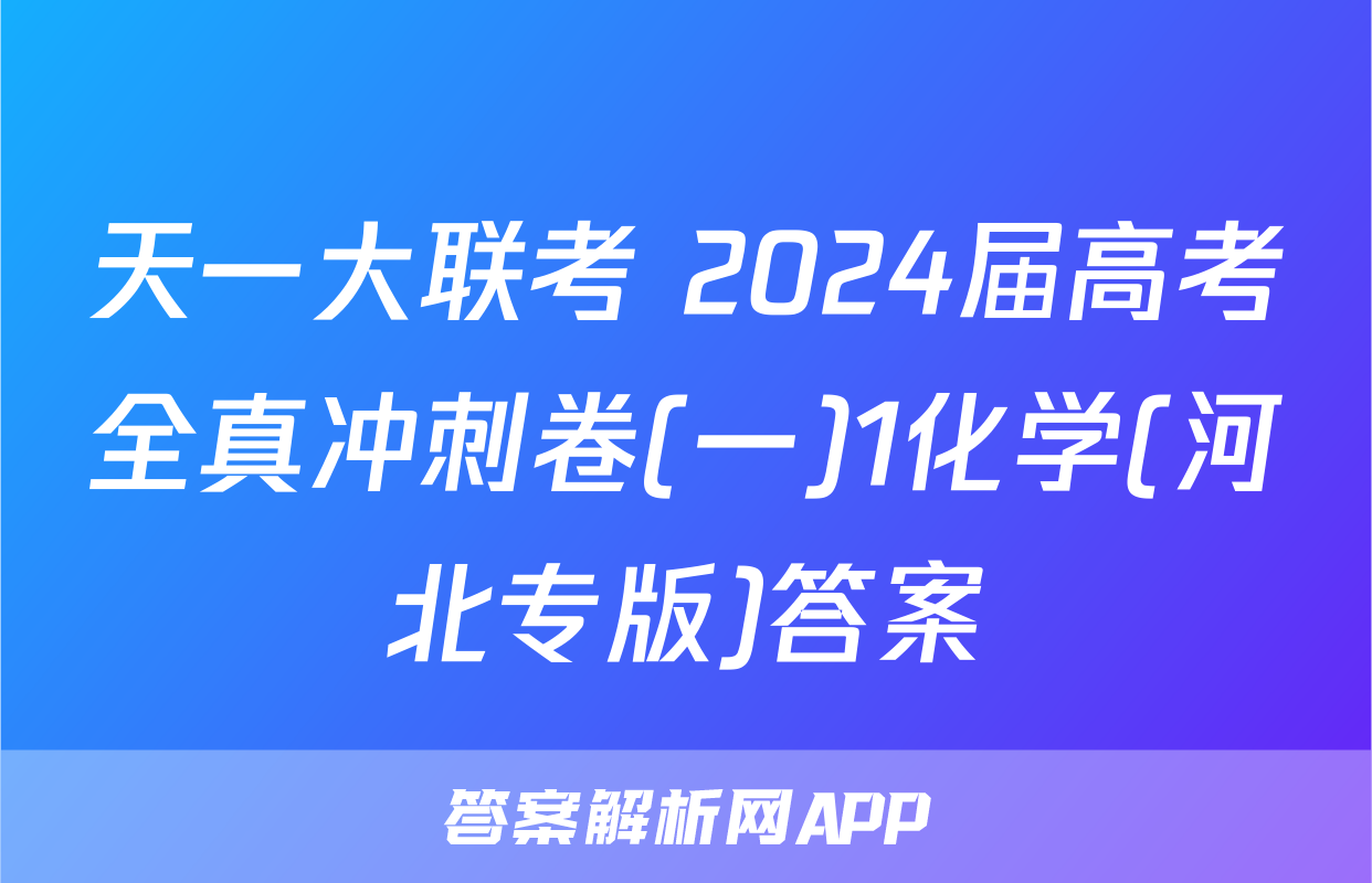 天一大联考 2024届高考全真冲刺卷(一)1化学(河北专版)答案