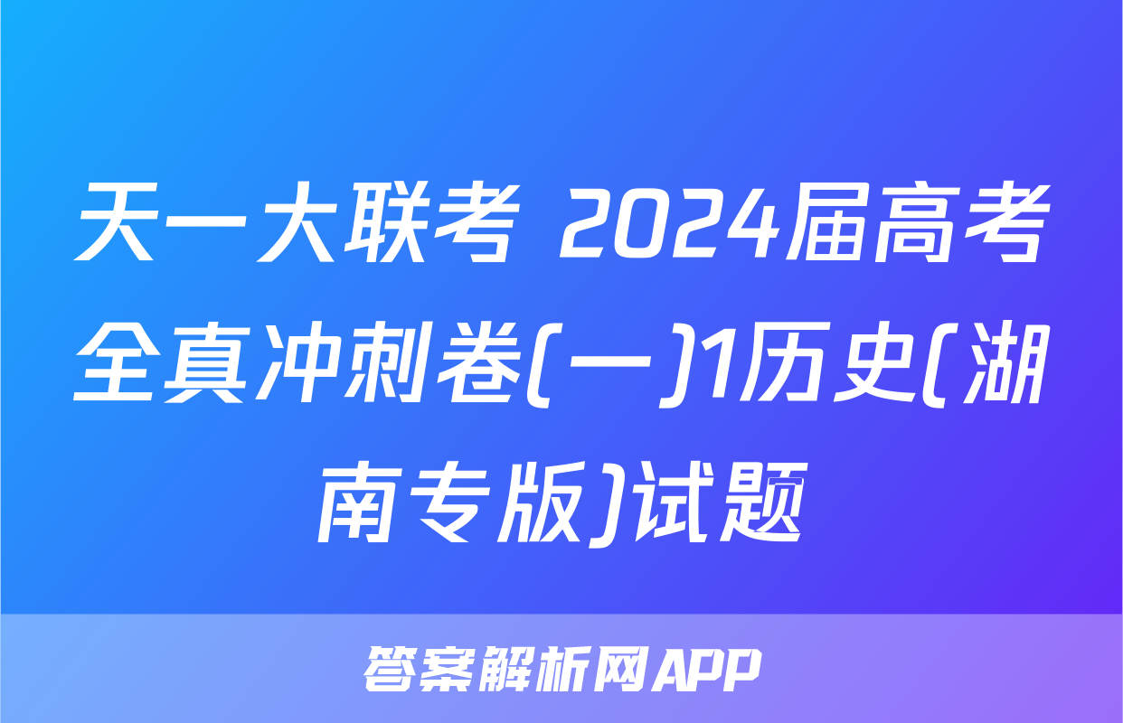 天一大联考 2024届高考全真冲刺卷(一)1历史(湖南专版)试题