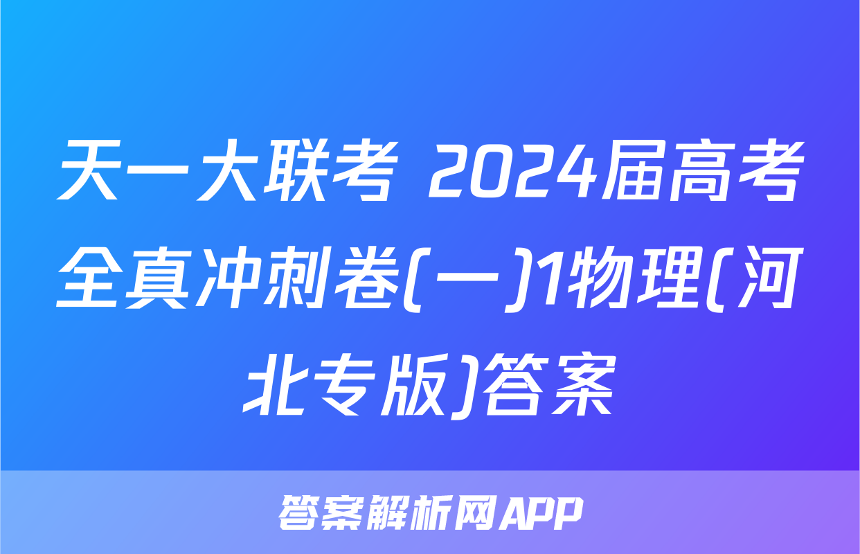 天一大联考 2024届高考全真冲刺卷(一)1物理(河北专版)答案