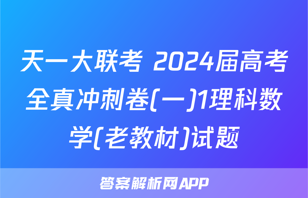 天一大联考 2024届高考全真冲刺卷(一)1理科数学(老教材)试题
