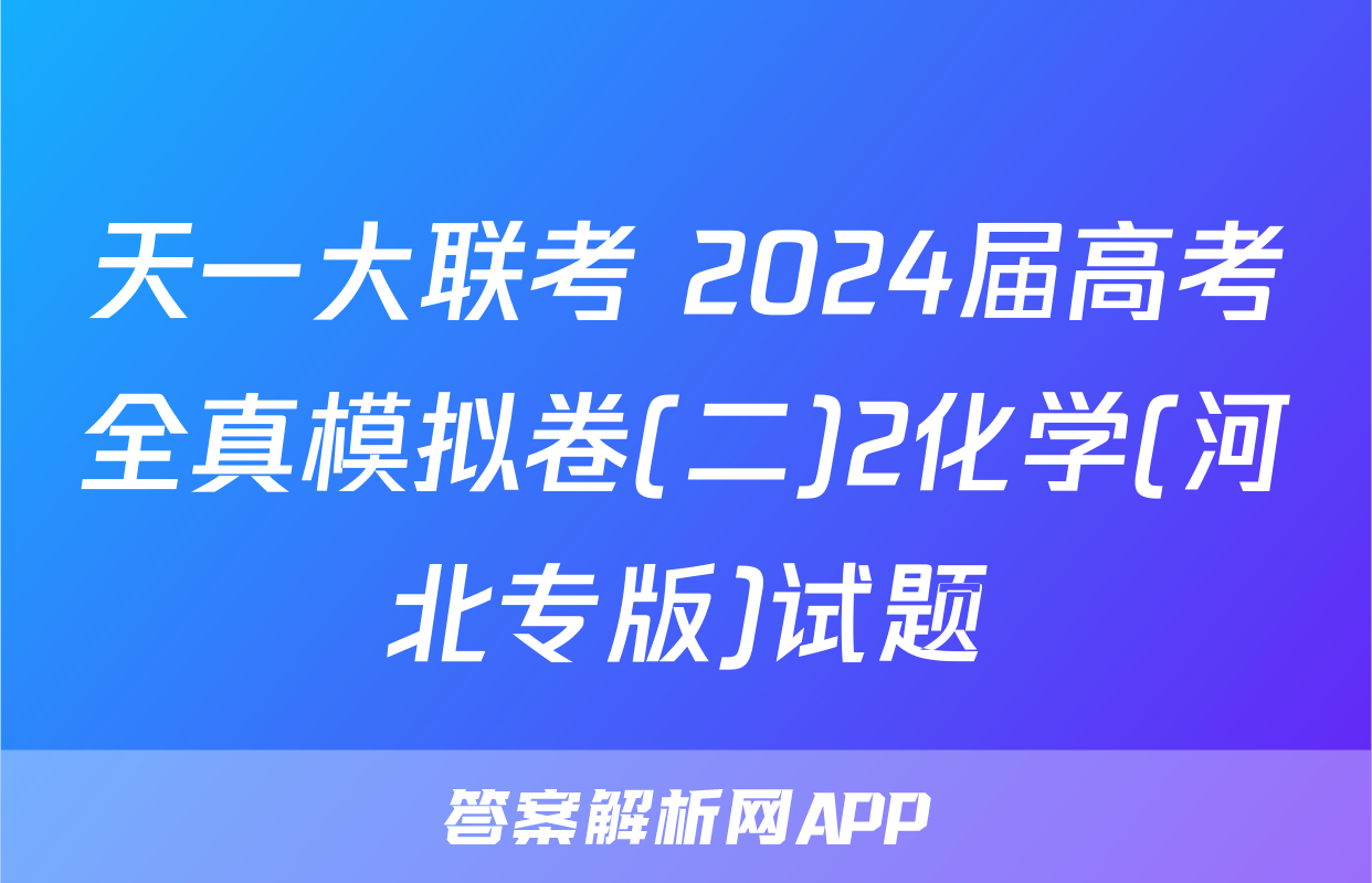 天一大联考 2024届高考全真模拟卷(二)2化学(河北专版)试题