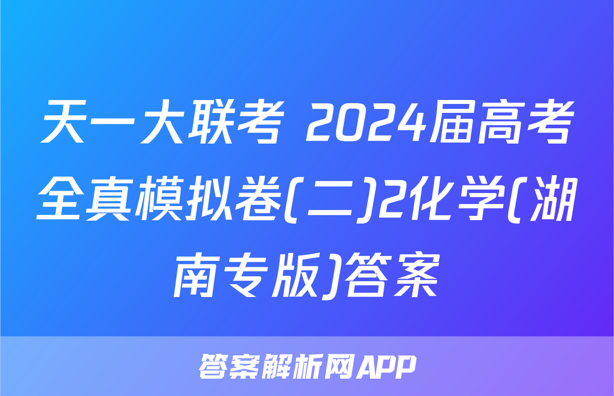 天一大联考 2024届高考全真模拟卷(二)2化学(湖南专版)答案