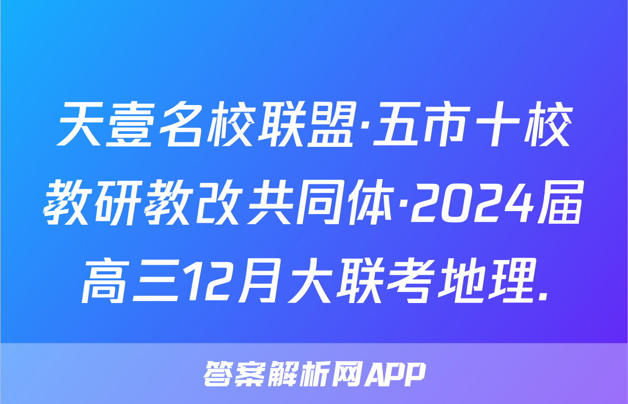 天壹名校联盟·五市十校教研教改共同体·2024届高三12月大联考地理.