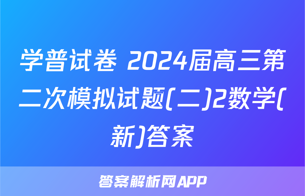 学普试卷 2024届高三第二次模拟试题(二)2数学(新)答案