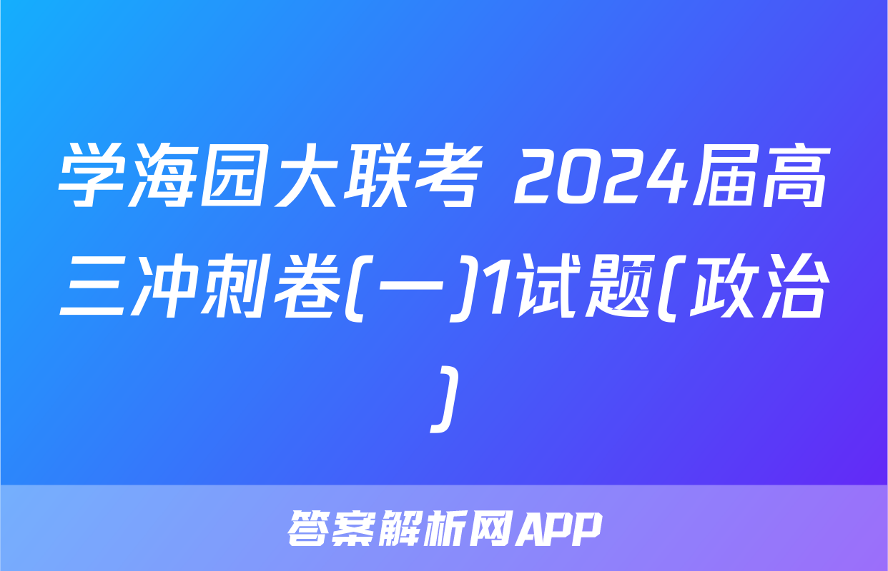 学海园大联考 2024届高三冲刺卷(一)1试题(政治)