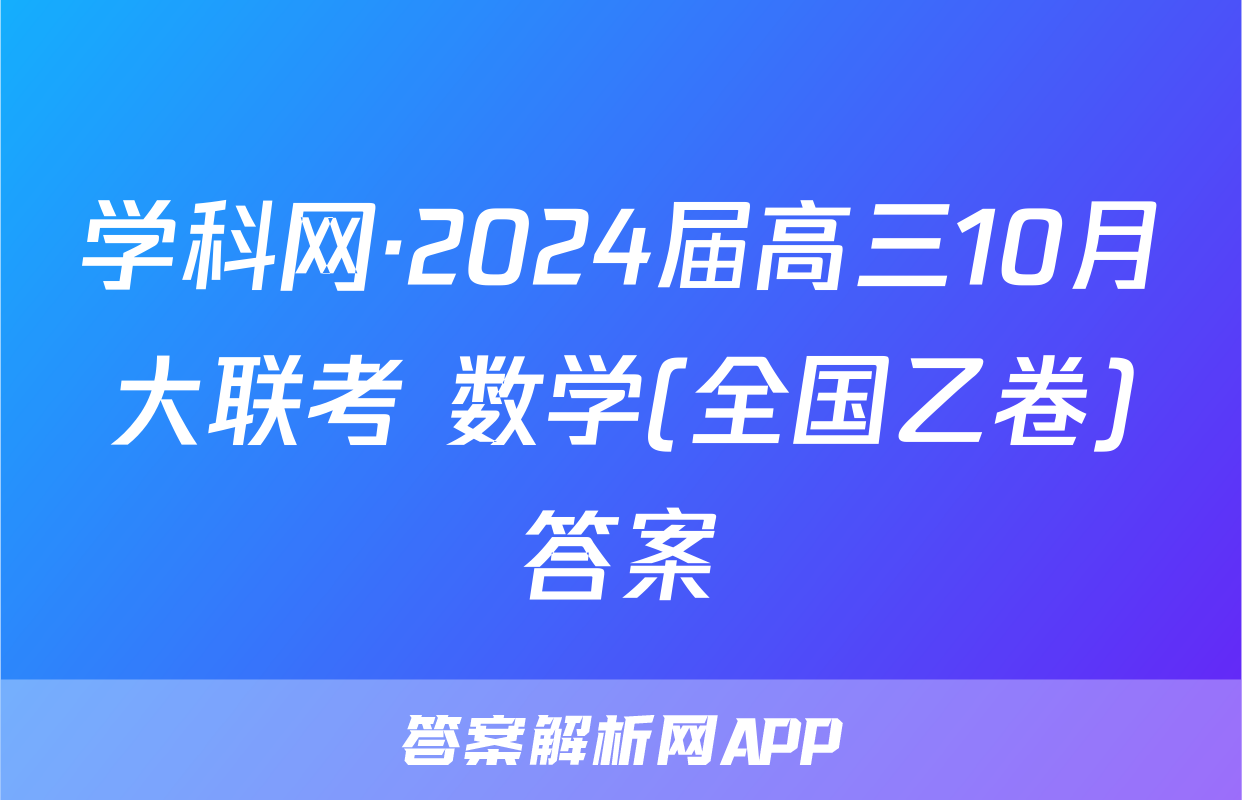 学科网·2024届高三10月大联考 数学(全国乙卷)答案