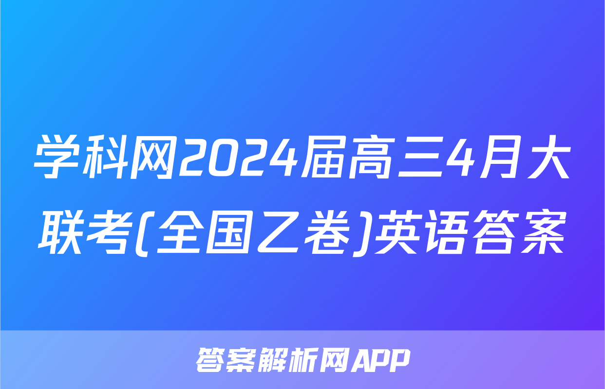 学科网2024届高三4月大联考(全国乙卷)英语答案