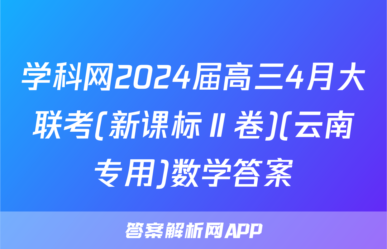 学科网2024届高三4月大联考(新课标Ⅱ卷)(云南专用)数学答案