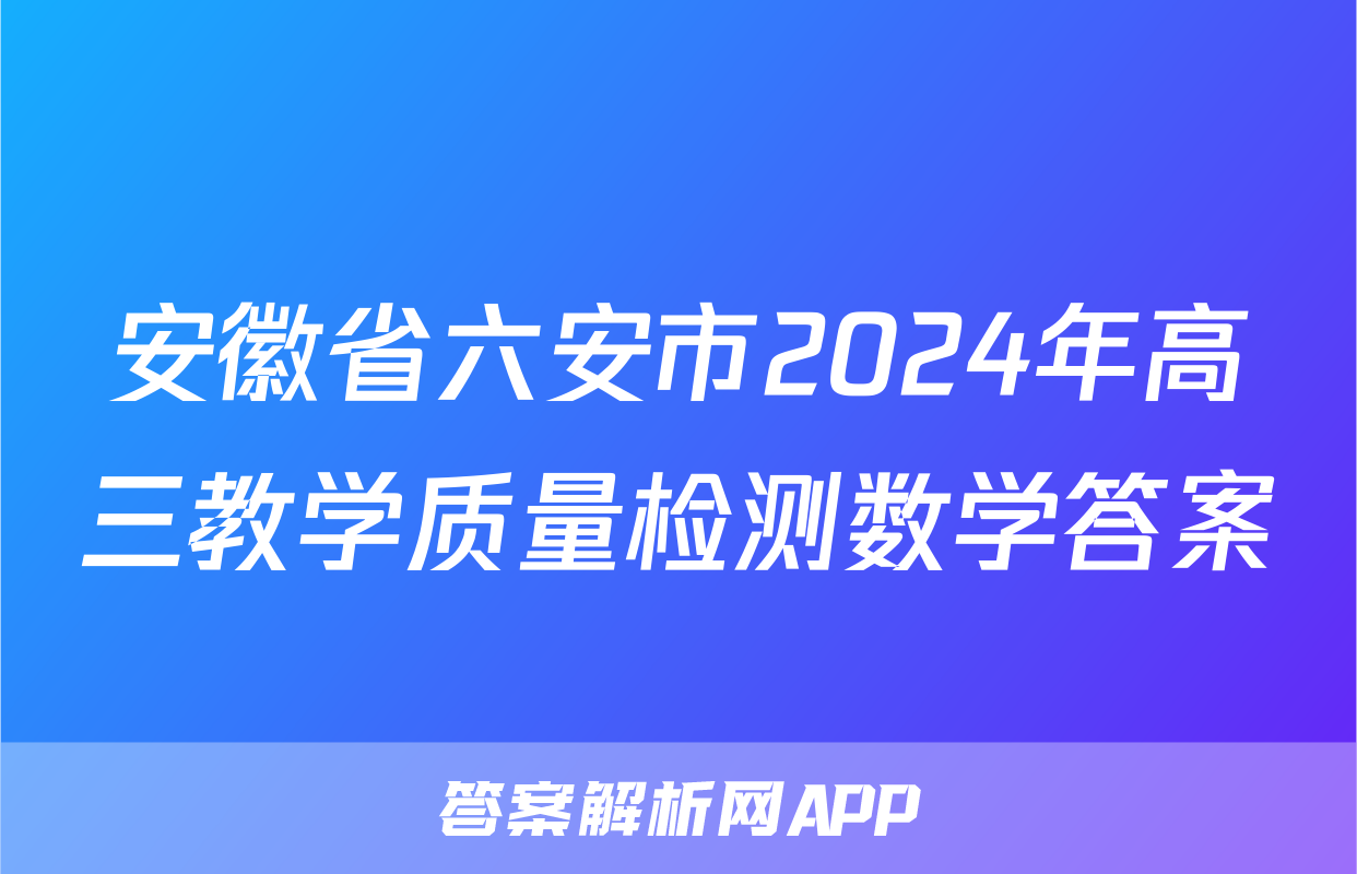 安徽省六安市2024年高三教学质量检测数学答案