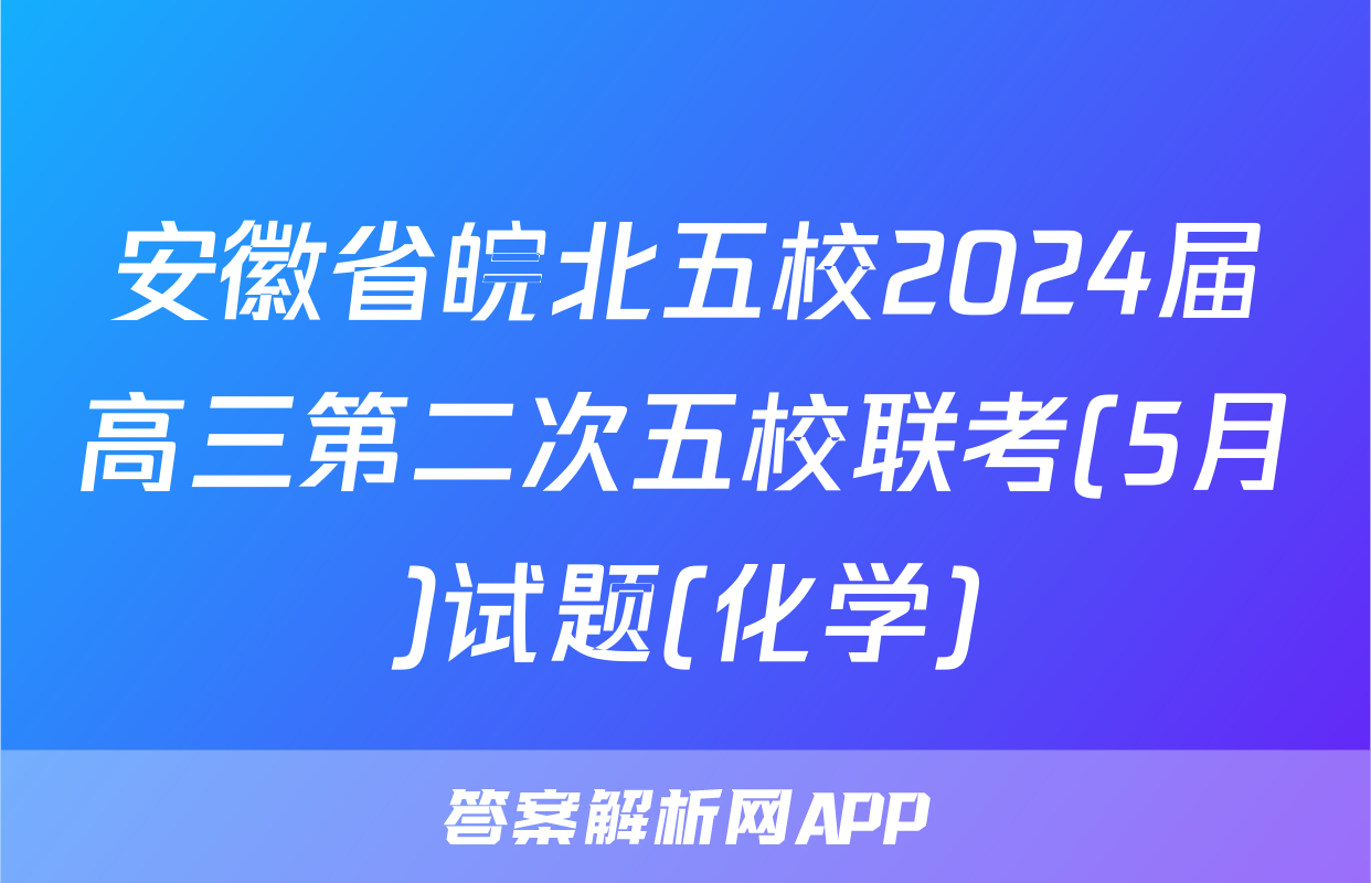 安徽省皖北五校2024届高三第二次五校联考(5月)试题(化学)
