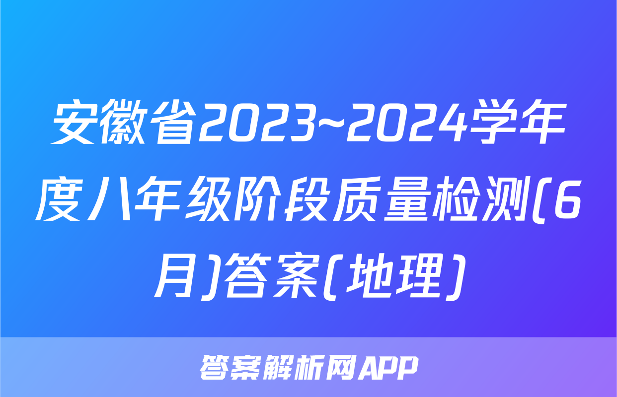 安徽省2023~2024学年度八年级阶段质量检测(6月)答案(地理)