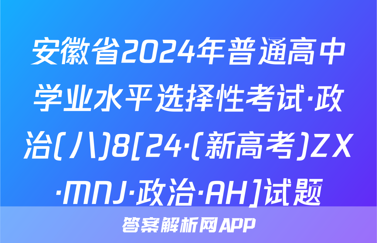 安徽省2024年普通高中学业水平选择性考试·政治(八)8[24·(新高考)ZX·MNJ·政治·AH]试题
