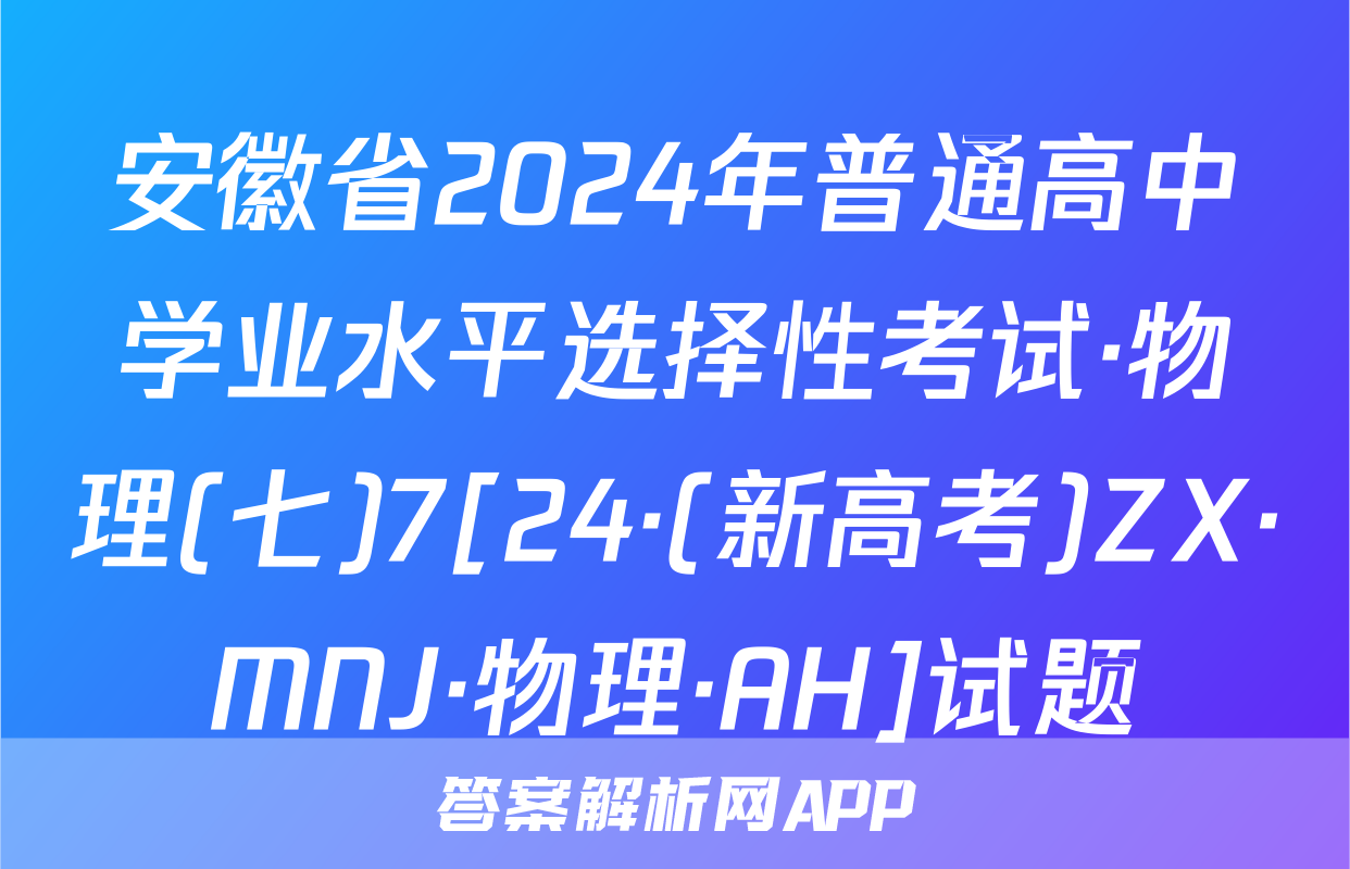 安徽省2024年普通高中学业水平选择性考试·物理(七)7[24·(新高考)ZX·MNJ·物理·AH]试题