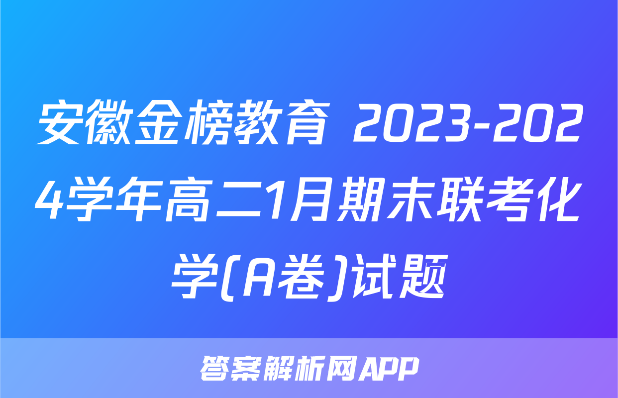 安徽金榜教育 2023-2024学年高二1月期末联考化学(A卷)试题