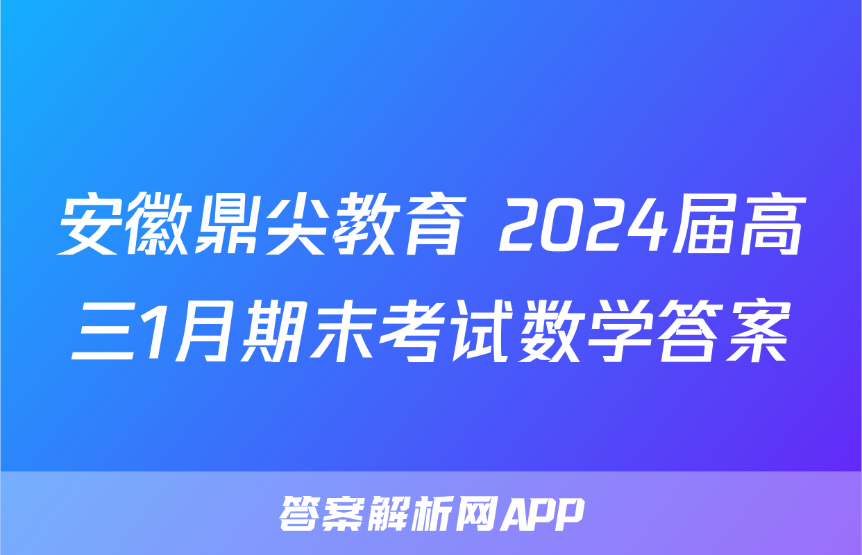 安徽鼎尖教育 2024届高三1月期末考试数学答案