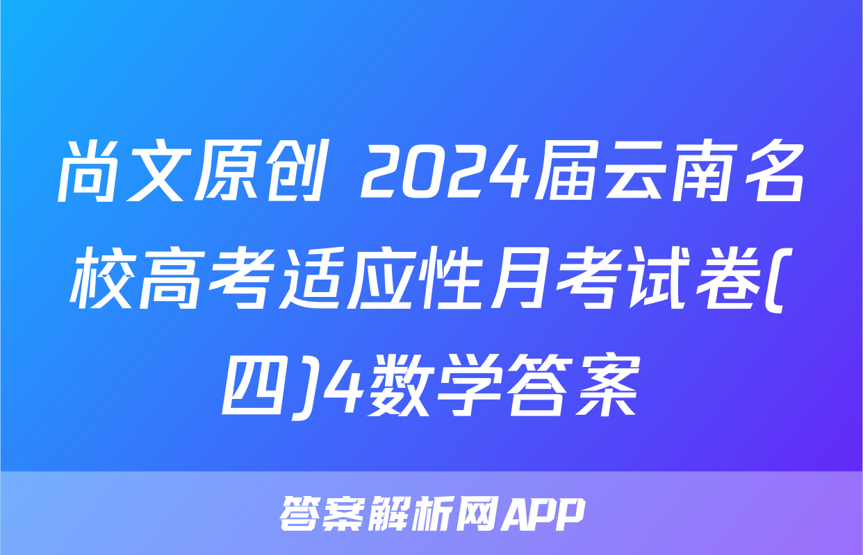 尚文原创 2024届云南名校高考适应性月考试卷(四)4数学答案