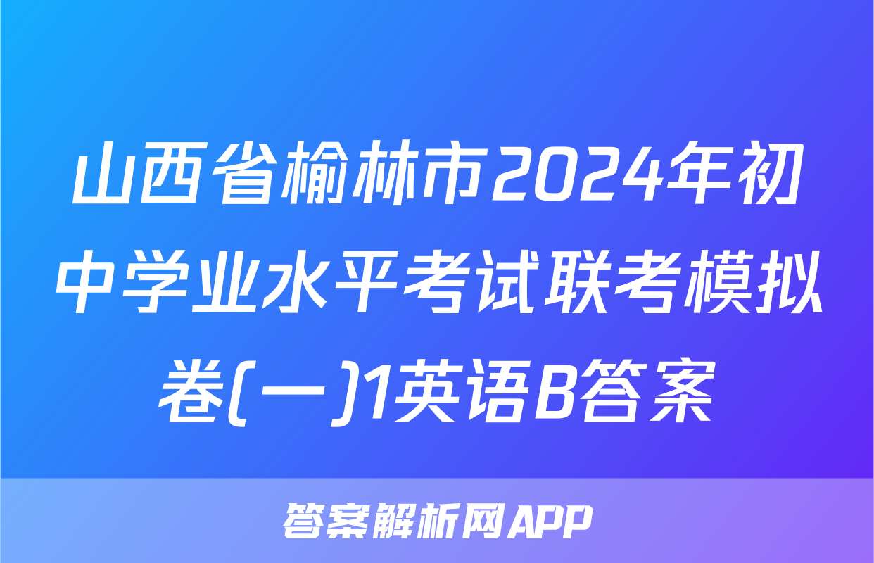 山西省榆林市2024年初中学业水平考试联考模拟卷(一)1英语B答案