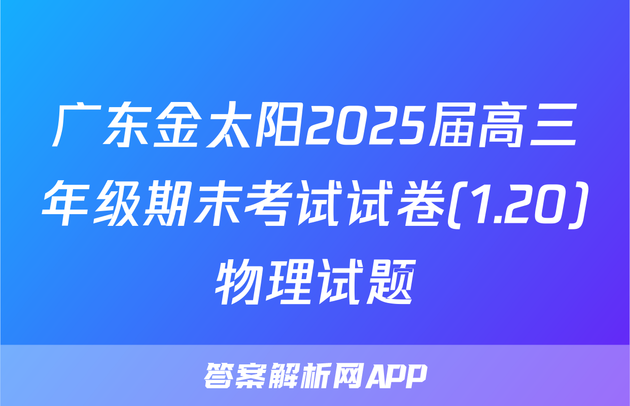 广东金太阳2025届高三年级期末考试试卷(1.20)物理试题
