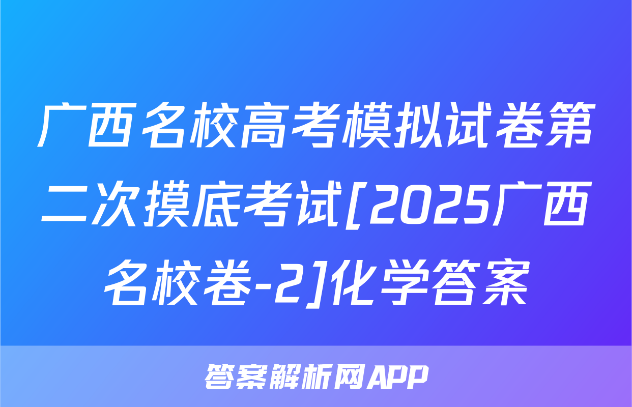 广西名校高考模拟试卷第二次摸底考试[2025广西名校卷-2]化学答案