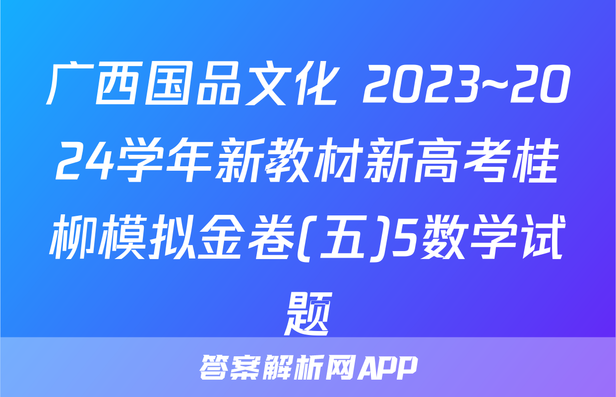 广西国品文化 2023~2024学年新教材新高考桂柳模拟金卷(五)5数学试题