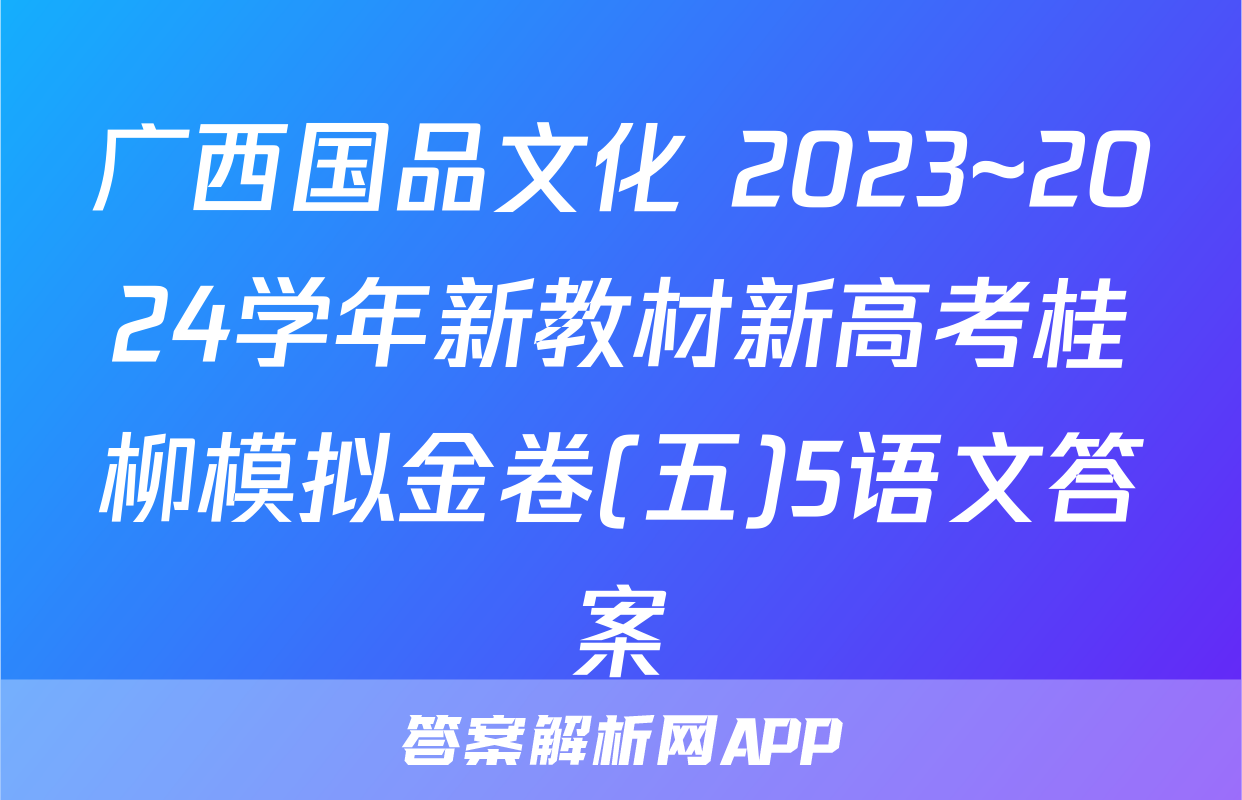 广西国品文化 2023~2024学年新教材新高考桂柳模拟金卷(五)5语文答案