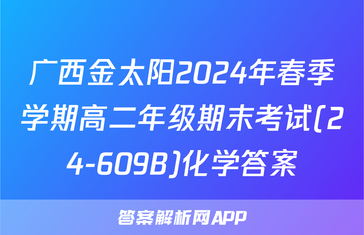 广西金太阳2024年春季学期高二年级期末考试(24-609B)化学答案
