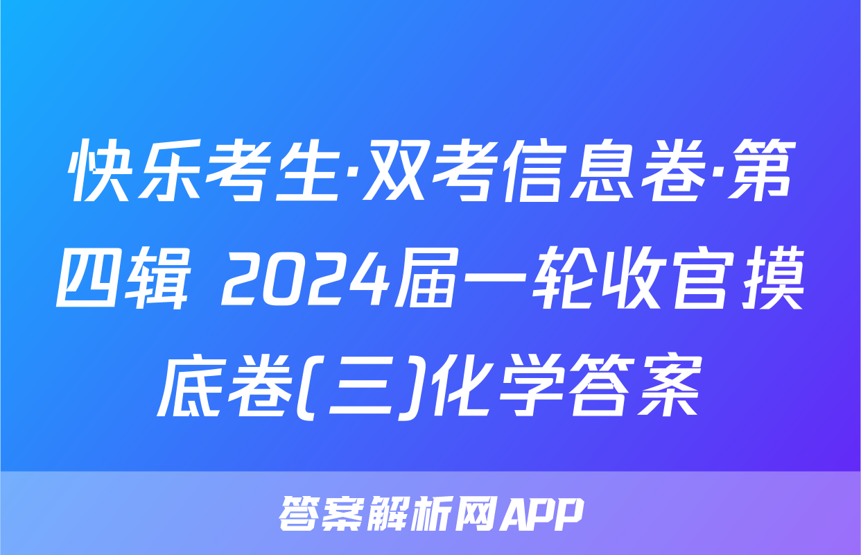 快乐考生·双考信息卷·第四辑 2024届一轮收官摸底卷(三)化学答案