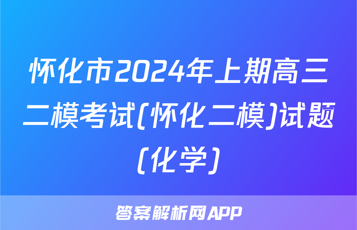 怀化市2024年上期高三二模考试(怀化二模)试题(化学)