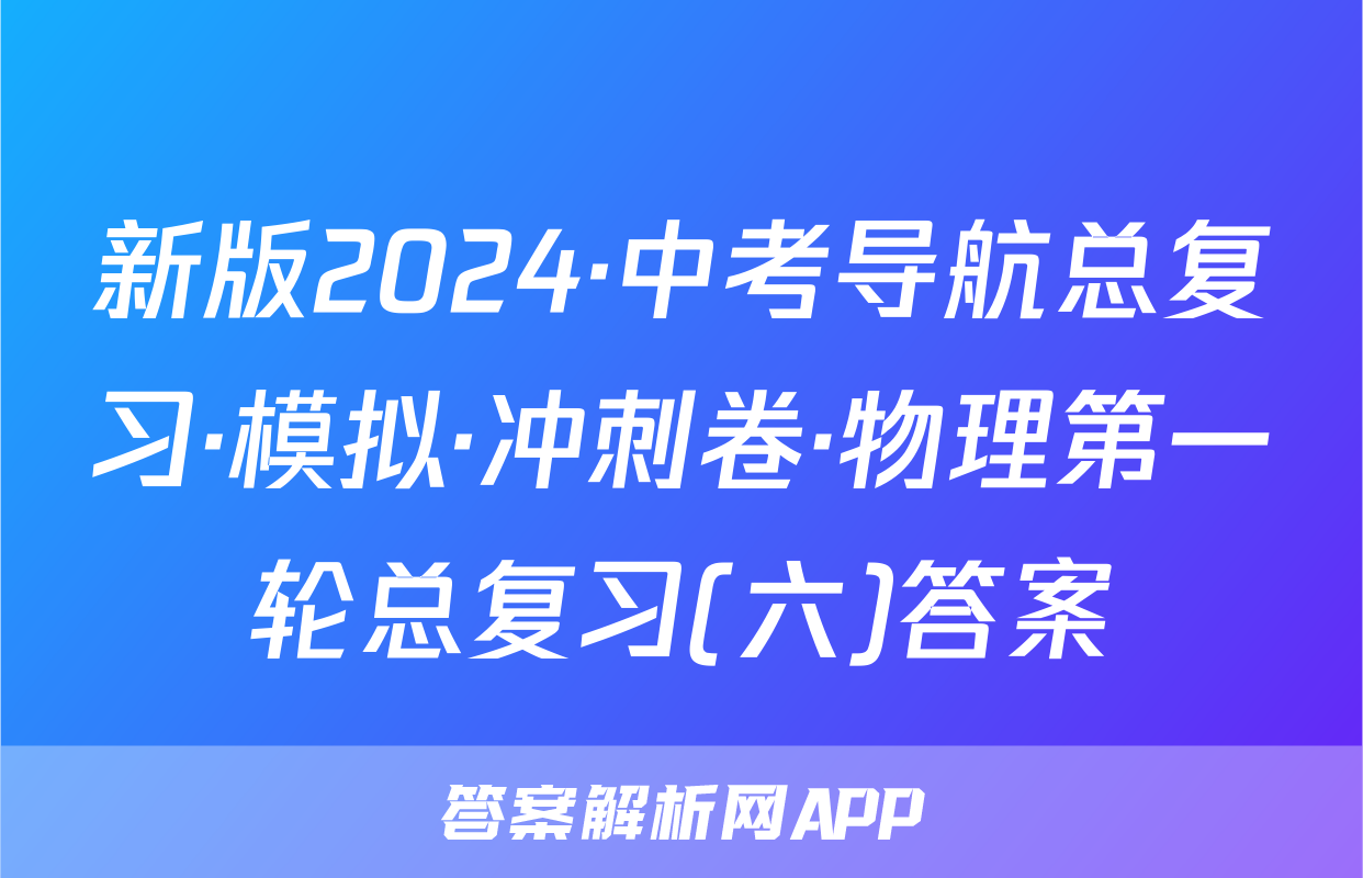 新版2024·中考导航总复习·模拟·冲刺卷·物理第一轮总复习(六)答案