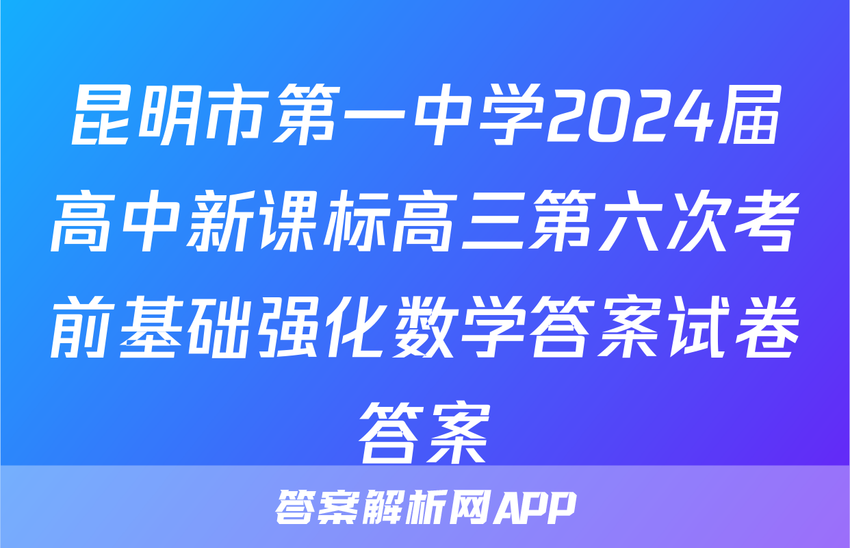 昆明市第一中学2024届高中新课标高三第六次考前基础强化数学答案试卷答案