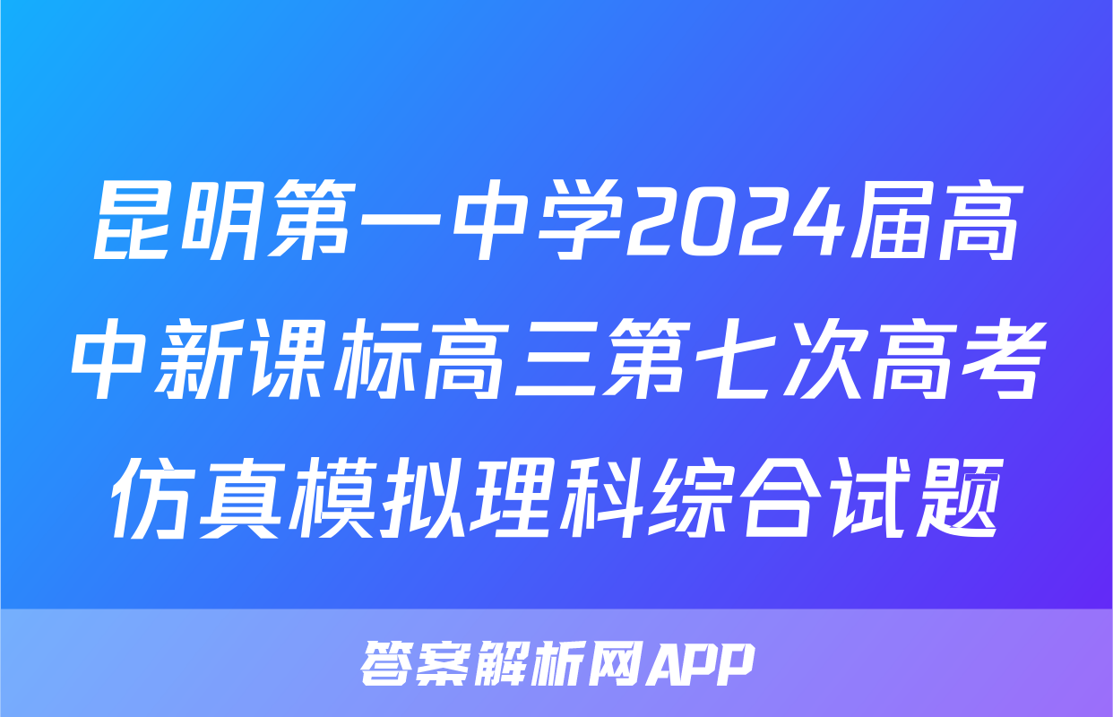 昆明第一中学2024届高中新课标高三第七次高考仿真模拟理科综合试题