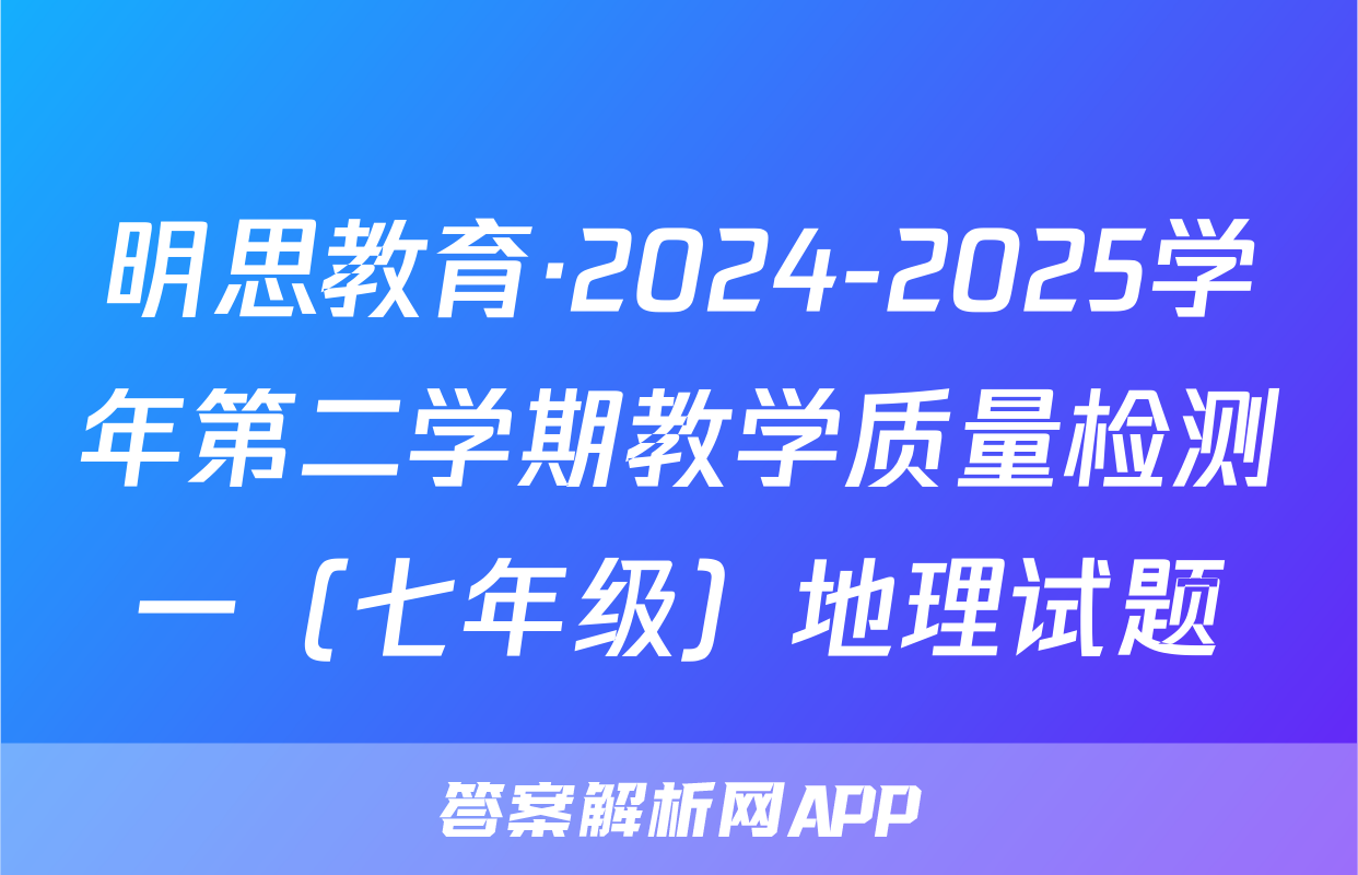 明思教育·2024-2025学年第二学期教学质量检测一（七年级）地理试题